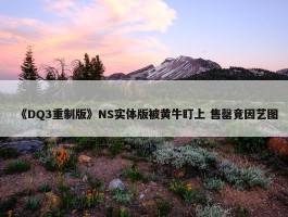 《DQ3重制版》NS实体版被黄牛盯上 售罄竟因艺图