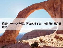 浪投！4000万年薪，再这么打下去，火箭真的要交易你了