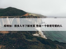 库明加：很多人不了解克莱 他是一个非常可爱的人