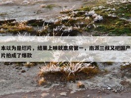 本以为是烂片，结果上映就票房第一，南派三叔又把国产片拍成了爆款