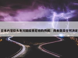 日本内容巨头角川回应索尼收购传闻：尚未做出任何决定