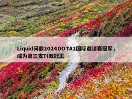 Liquid问鼎2024DOTA2国际邀请赛冠军，成为第三支TI双冠王