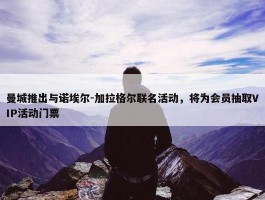 曼城推出与诺埃尔-加拉格尔联名活动，将为会员抽取VIP活动门票