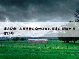 球衣记者：布罗格登在奇才将穿15号球衣 萨迪克-贝穿14号