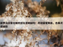 前罗马主席社媒欢迎拉涅利回归：欢迎回家教练，也再次感谢你