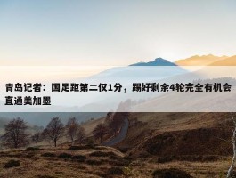 青岛记者：国足距第二仅1分，踢好剩余4轮完全有机会直通美加墨