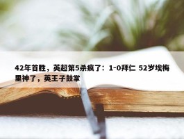 42年首胜，英超第5杀疯了：1-0拜仁 52岁埃梅里神了，英王子鼓掌