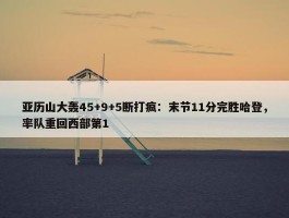 亚历山大轰45+9+5断打疯：末节11分完胜哈登，率队重回西部第1