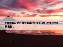 R星游戏纪念日多为10月26日 玩家：GTA6在这天发售_