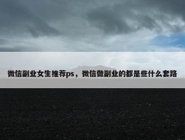 微信副业女生推荐ps，微信做副业的都是些什么套路