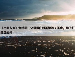 《小巷人家》大结局：父母逼庄超英给孙子买房，鹏飞打醒庄超英