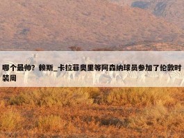 哪个最帅？赖斯_卡拉菲奥里等阿森纳球员参加了伦敦时装周