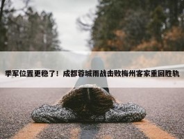 季军位置更稳了！成都蓉城雨战击败梅州客家重回胜轨