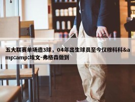 五大联赛单场造3球，04年出生球员至今仅穆科科&amp;埃文-弗格森做到