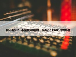 拉菲尼亚：不是批评哈维，每场只上60分钟很难