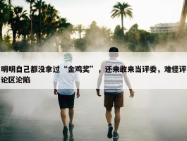 明明自己都没拿过“金鸡奖”，还来敢来当评委，难怪评论区沦陷