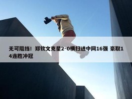 无可阻挡！郑钦文克星2-0横扫进中网16强 豪取14连胜冲冠