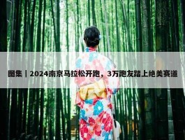 图集｜2024南京马拉松开跑，3万跑友踏上绝美赛道