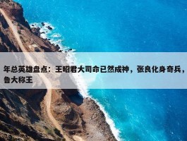 年总英雄盘点：王昭君大司命已然成神，张良化身奇兵，鲁大称王