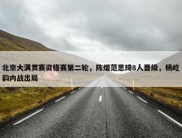 北京大满贯赛资格赛第二轮，陈熠范思琦8人晋级，杨屹韵内战出局