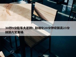 30秒9分险导大逆转！赵维伦20分钟砍新高23分 拼到六犯离场