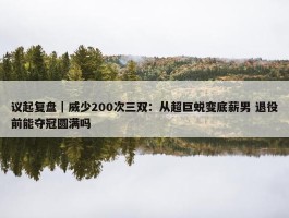 议起复盘｜威少200次三双：从超巨蜕变底薪男 退役前能夺冠圆满吗