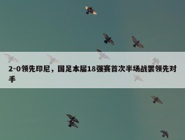 2-0领先印尼，国足本届18强赛首次半场战罢领先对手