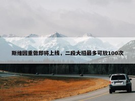 斯维因重做即将上线，二段大招最多可放100次