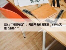 双11“暗箭难防”：天猫预售反而更贵，88Vip又遭“杀熟”？