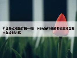 科比差点成独行侠一员！ NBA独行侠前老板库班自曝当年谈判内幕