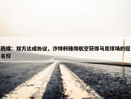 西媒：双方达成协议，沙特利雅得航空获得马竞球场的冠名权