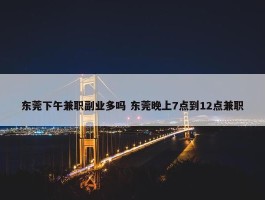 东莞下午兼职副业多吗 东莞晚上7点到12点兼职