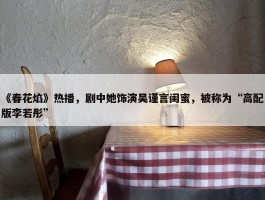 《春花焰》热播，剧中她饰演吴谨言闺蜜，被称为“高配版李若彤”