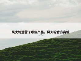 风火轮运营了哪些产品，风火轮官方商城