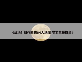 《战地》新作回归64人地图 专家系统取消！