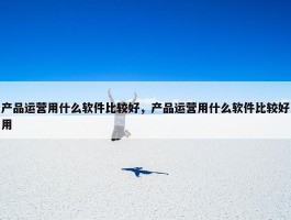 产品运营用什么软件比较好，产品运营用什么软件比较好用