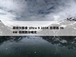 英特尔酷睿 Ultra 9 285K 处理器 364W 极限跑分曝光