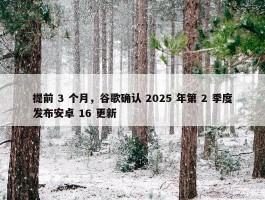 提前 3 个月，谷歌确认 2025 年第 2 季度发布安卓 16 更新