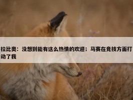 拉比奥：没想到能有这么热情的欢迎；马赛在竞技方面打动了我