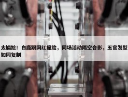 太尴尬！白鹿跟网红撞脸，同场活动隔空合影，五官发型如同复制