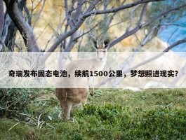 奇瑞发布固态电池，续航1500公里，梦想照进现实？