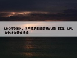 LNG零封DK，以不败的战绩晋级八强！网友：LPL有史以来最好战绩