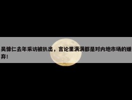 吴慷仁去年采访被扒出，言论里满满都是对内地市场的嫌弃！