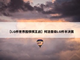 【LG杯世界围棋棋王战】柯洁晋级LG杯半决赛