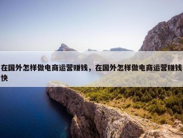 在国外怎样做电商运营赚钱，在国外怎样做电商运营赚钱快