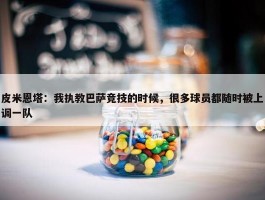 皮米恩塔：我执教巴萨竞技的时候，很多球员都随时被上调一队