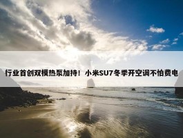 行业首创双模热泵加持！小米SU7冬季开空调不怕费电