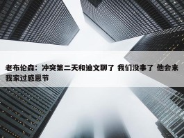 老布伦森：冲突第二天和迪文聊了 我们没事了 他会来我家过感恩节