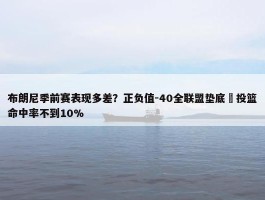 布朗尼季前赛表现多差？正负值-40全联盟垫底 投篮命中率不到10%