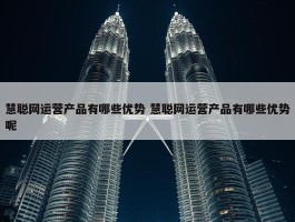 慧聪网运营产品有哪些优势 慧聪网运营产品有哪些优势呢